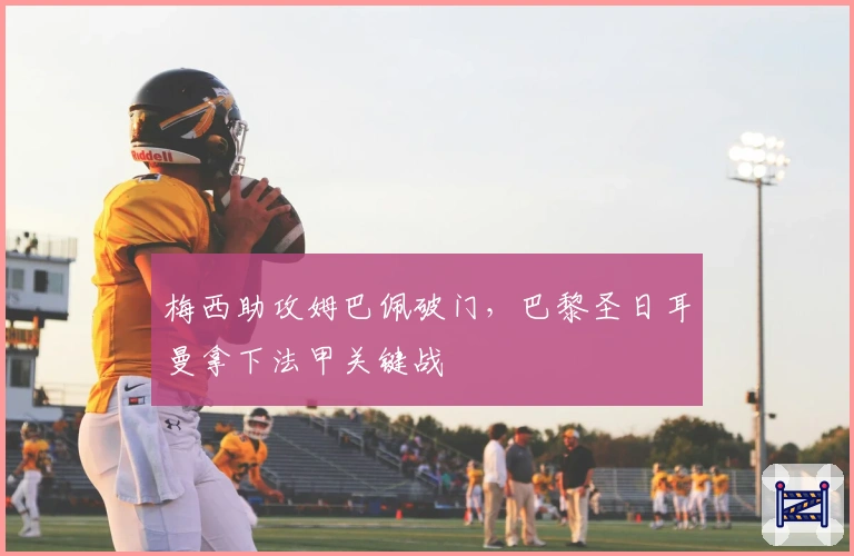 梅西助攻姆巴佩破门，巴黎圣日耳曼拿下法甲关键战