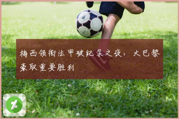 梅西领衔法甲破纪录之夜，大巴黎豪取重要胜利