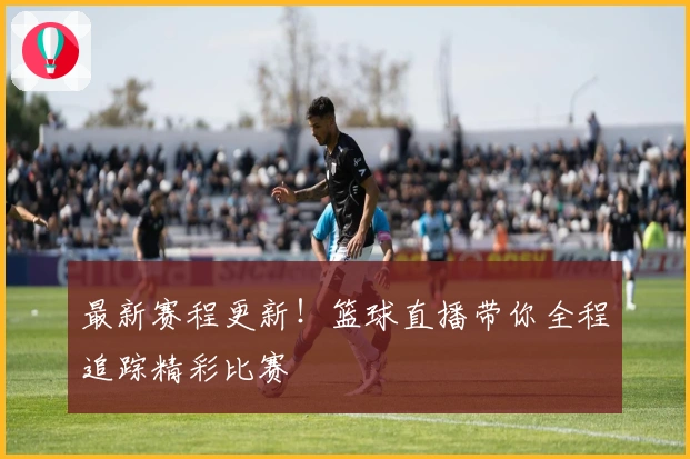 最新赛程更新!篮球直播带你全程追踪精彩比赛