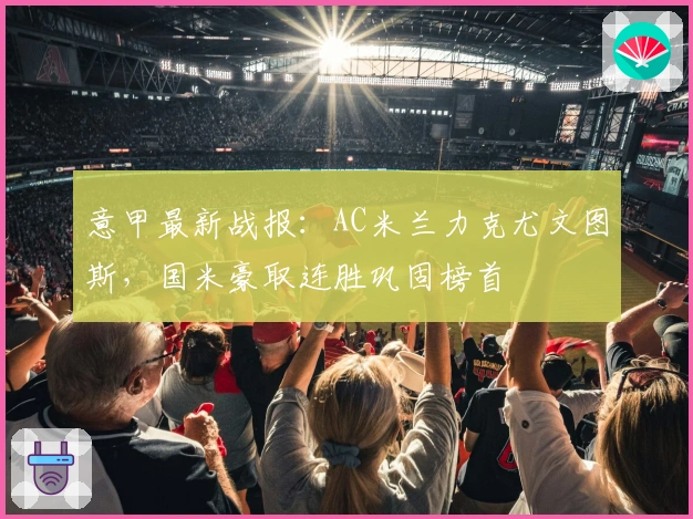 意甲最新战报：AC米兰力克尤文图斯，国米豪取连胜巩固榜首