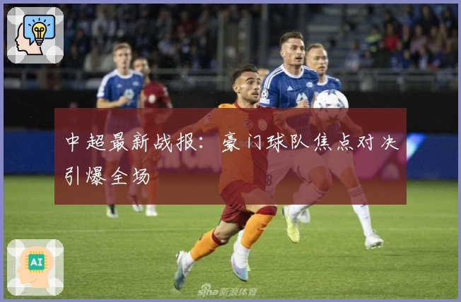 中超最新战报：豪门球队焦点对决引爆全场