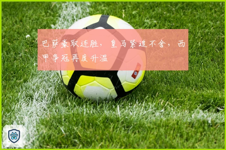 巴萨豪取连胜，皇马紧追不舍，西甲争冠再度升温