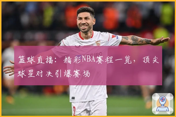 篮球直播：精彩NBA赛程一览，顶尖球星对决引爆赛场