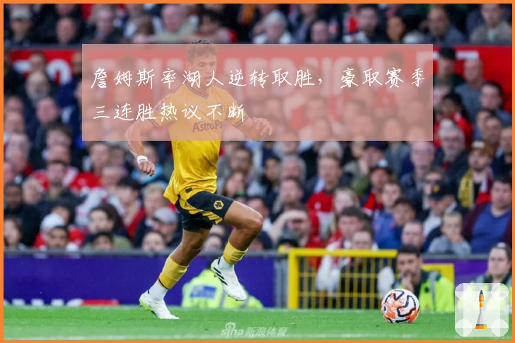 詹姆斯率湖人逆转取胜,豪取赛季三连胜热议不断