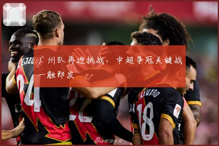 广州队再迎挑战，中超争冠关键战一触即发