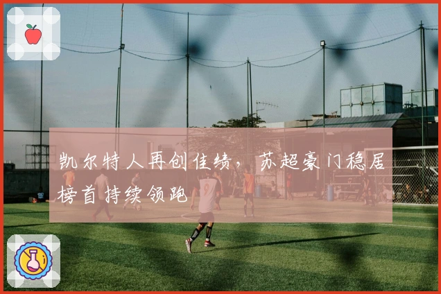 凯尔特人再创佳绩，苏超豪门稳居榜首持续领跑