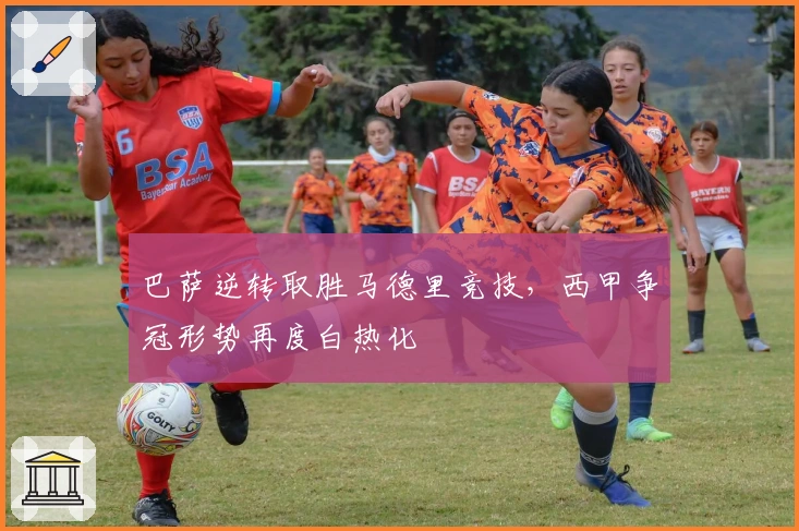 巴萨逆转取胜马德里竞技，西甲争冠形势再度白热化