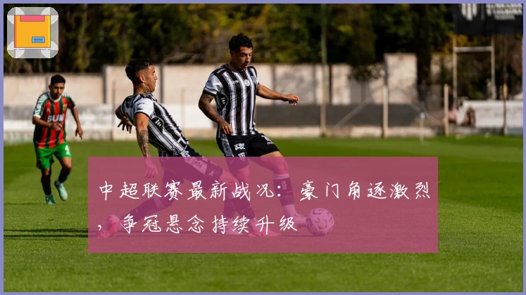 中超联赛最新战况：豪门角逐激烈，争冠悬念持续升级