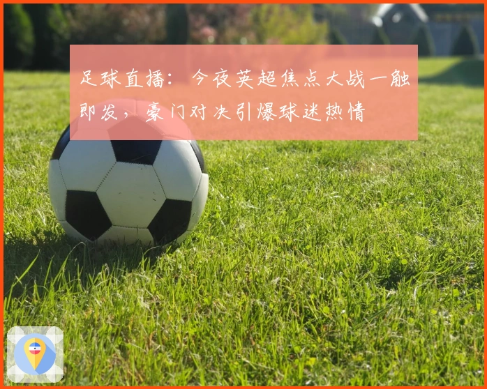 足球直播：今夜英超焦点大战一触即发，豪门对决引爆球迷热情