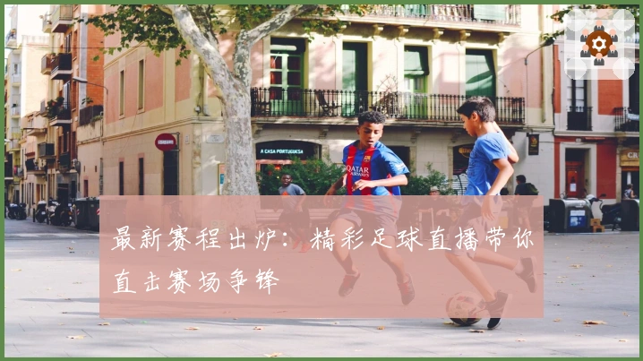 最新赛程出炉：精彩足球直播带你直击赛场争锋