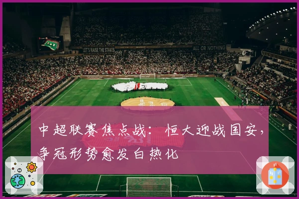 中超联赛焦点战:恒大迎战国安,争冠形势愈发白热化