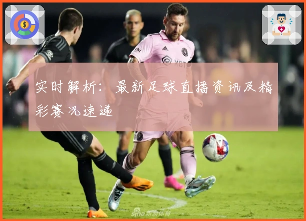 实时解析：最新足球直播资讯及精彩赛况速递