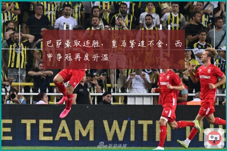 巴萨豪取连胜，皇马紧追不舍，西甲争冠再度升温