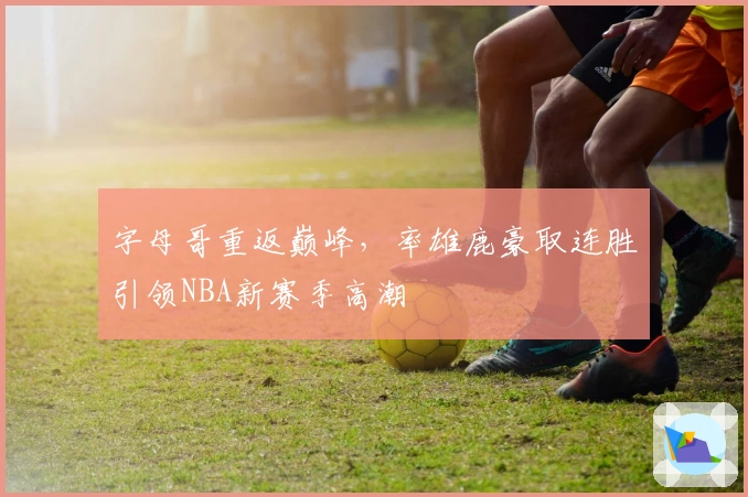 字母哥重返巅峰，率雄鹿豪取连胜引领NBA新赛季高潮