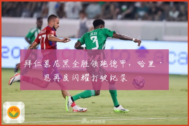 拜仁慕尼黑全胜领跑德甲，哈里·凯恩再度闪耀打破纪录